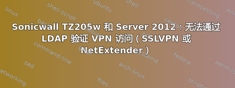 Sonicwall TZ205w 和 Server 2012：无法通过 LDAP 验证 VPN 访问（SSLVPN 或 NetExtender）