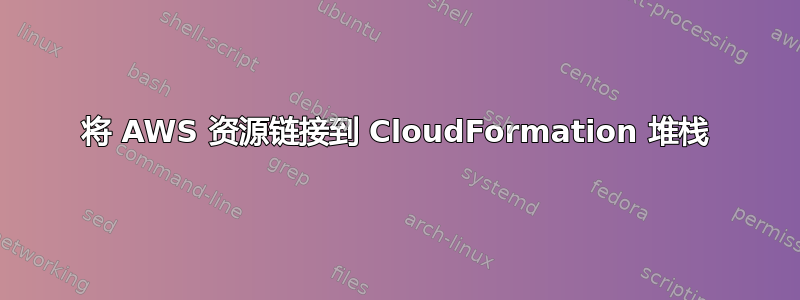 将 AWS 资源链接到 CloudFormation 堆栈