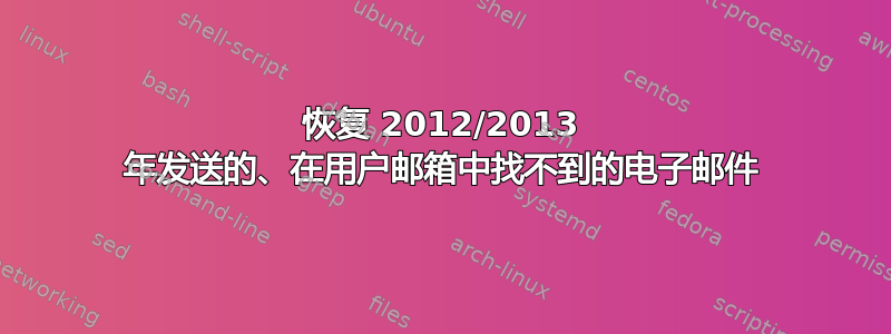 恢复 2012/2013 年发送的、在用户邮箱中找不到的电子邮件