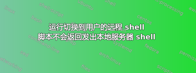 运行切换到用户的远程 shell 脚本不会返回发出本地服务器 shell