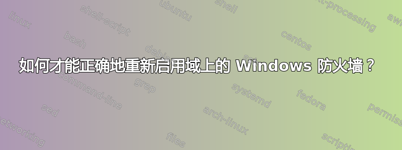 如何才能正确地重新启用域上的 Windows 防火墙？