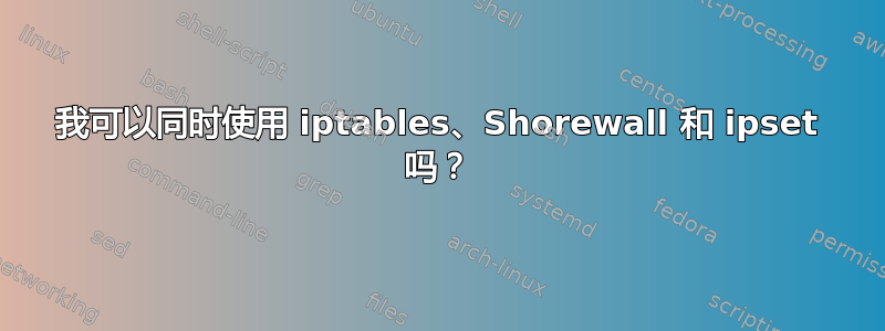 我可以同时使用 iptables、Shorewall 和 ipset 吗？