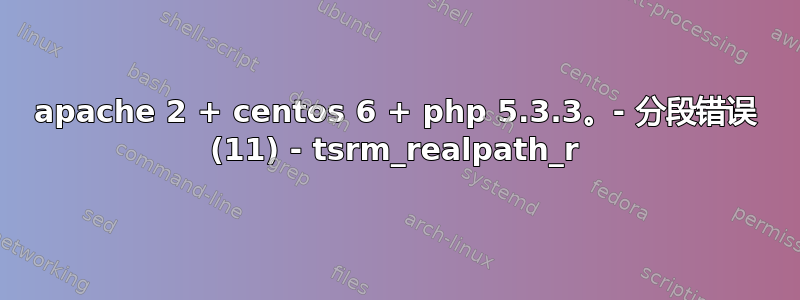 apache 2 + centos 6 + php 5.3.3。- 分段错误 (11) - tsrm_realpath_r