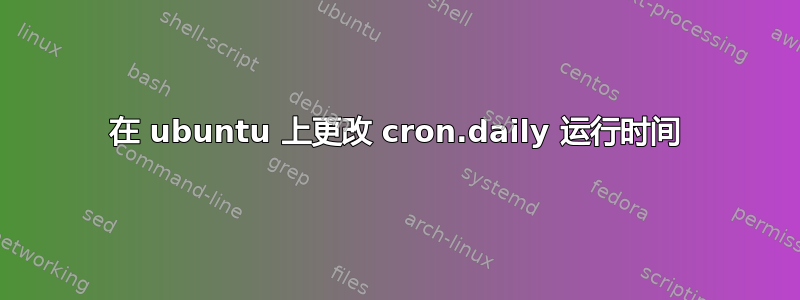 在 ubuntu 上更改 cron.daily 运行时间