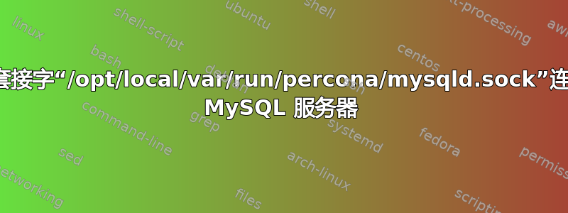 无法通过套接字“/opt/local/var/run/percona/mysqld.sock”连接到本地 MySQL 服务器