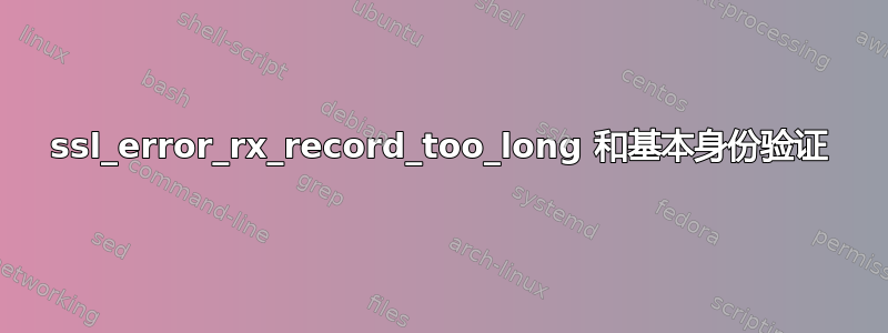 ssl_error_rx_record_too_long 和基本身份验证