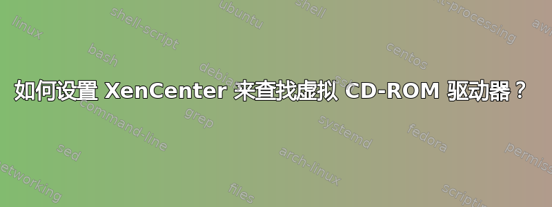 如何设置 XenCenter 来查找虚拟 CD-ROM 驱动器？