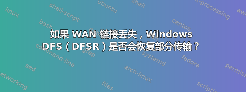 如果 WAN 链接丢失，Windows DFS（DFSR）是否会恢复部分传输？