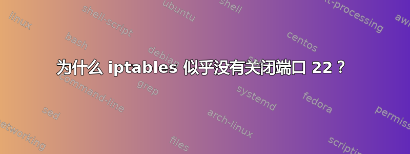 为什么 iptables 似乎没有关闭端口 22？