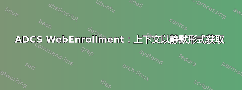 ADCS WebEnrollment：上下文以静默形式获取