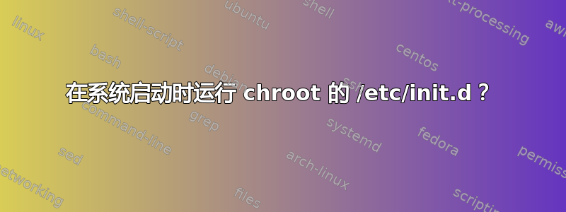 在系统启动时运行 chroot 的 /etc/init.d？