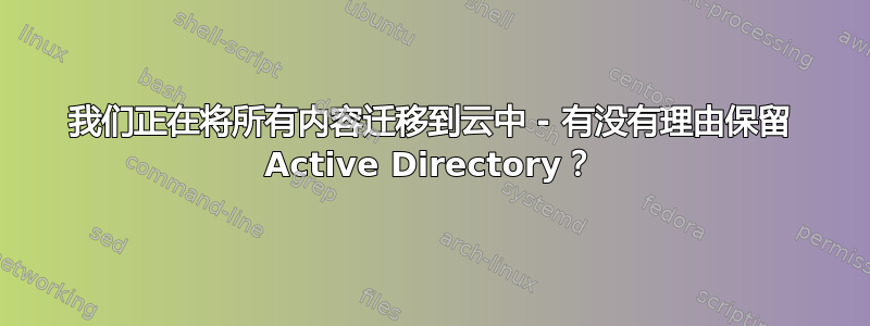 我们正在将所有内容迁移到云中 - 有没有理由保留 Active Directory？