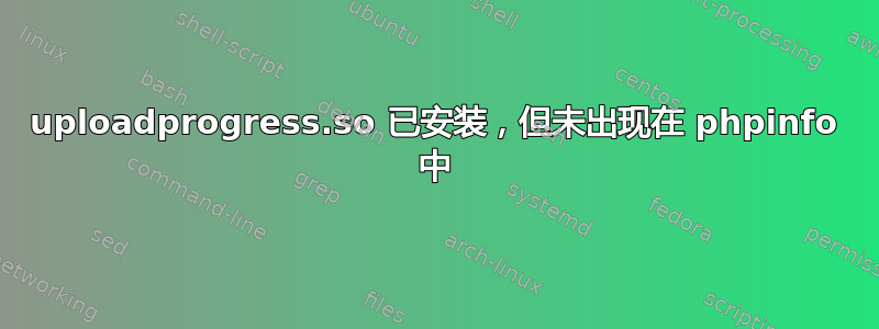 uploadprogress.so 已安装，但未出现在 phpinfo 中