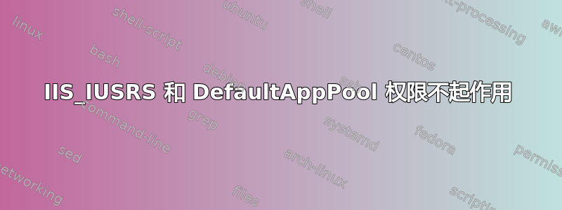 IIS_IUSRS 和 DefaultAppPool 权限不起作用