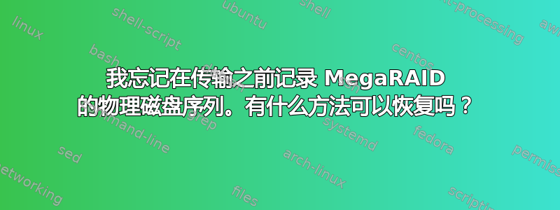 我忘记在传输之前记录 MegaRAID 的物理磁盘序列。有什么方法可以恢复吗？