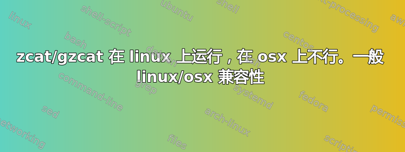 zcat/gzcat 在 linux 上运行，在 osx 上不行。一般 linux/osx 兼容性