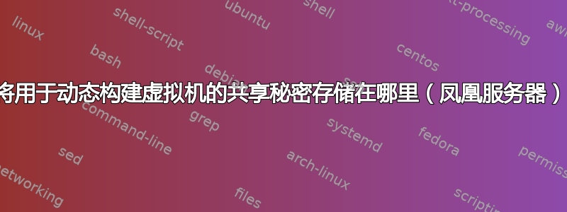 您将用于动态构建虚拟机的共享秘密存储在哪里（凤凰服务器）？