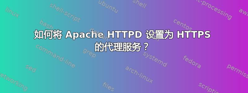 如何将 Apache HTTPD 设置为 HTTPS 的代理服务？