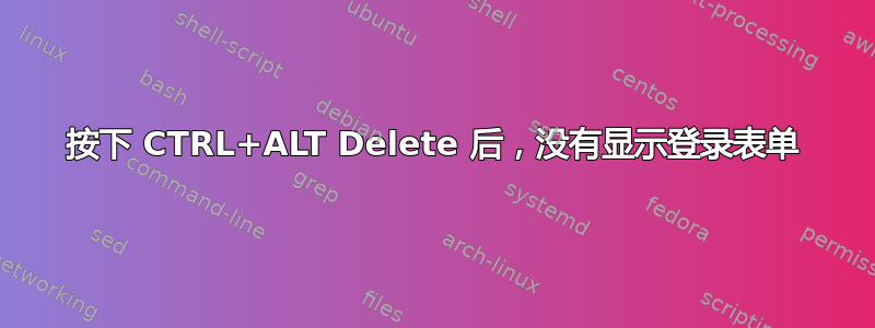 按下 CTRL+ALT Delete 后，没有显示登录表单