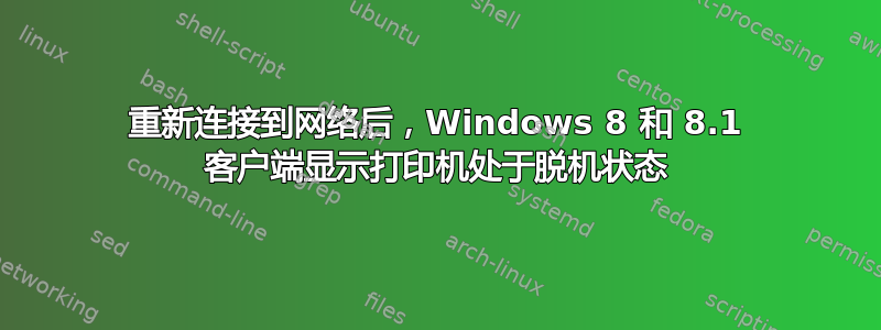 重新连接到网络后，Windows 8 和 8.1 客户端显示打印机处于脱机状态