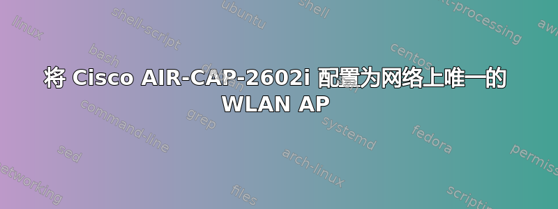 将 Cisco AIR-CAP-2602i 配置为网络上唯一的 WLAN AP