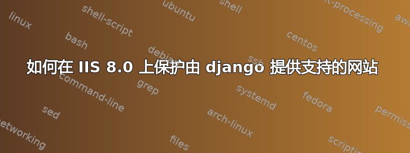 如何在 IIS 8.0 上保护由 django 提供支持的网站