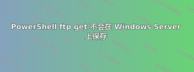 PowerShell ftp get 不会在 Windows Server 上保存