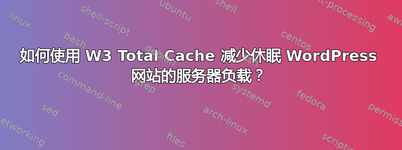 如何使用 W3 Total Cache 减少休眠 WordPress 网站的服务器负载？