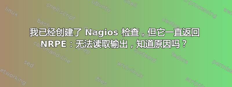 我已经创建了 Nagios 检查，但它一直返回 NRPE：无法读取输出，知道原因吗？