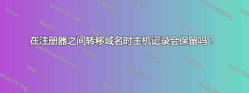 在注册器之间转移域名时主机记录会保留吗？