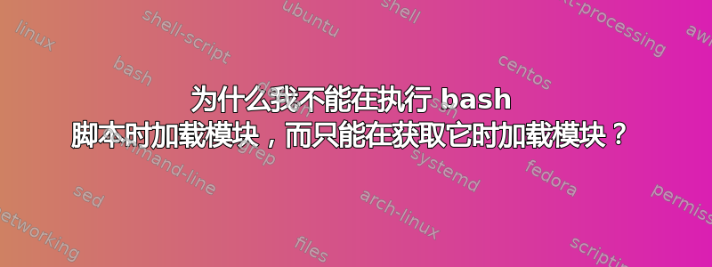 为什么我不能在执行 bash 脚本时加载模块，而只能在获取它时加载模块？