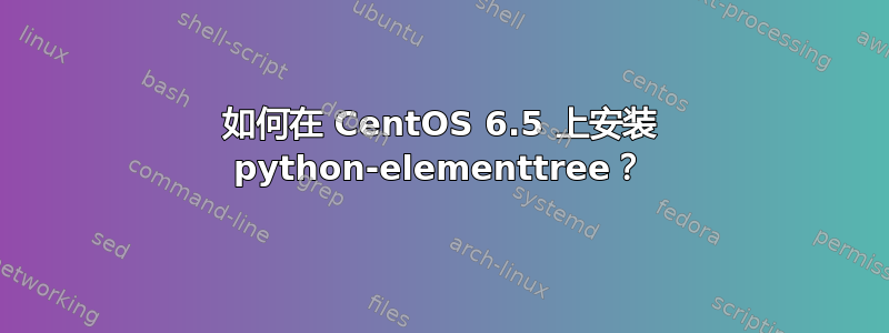 如何在 CentOS 6.5 上安装 python-elementtree？