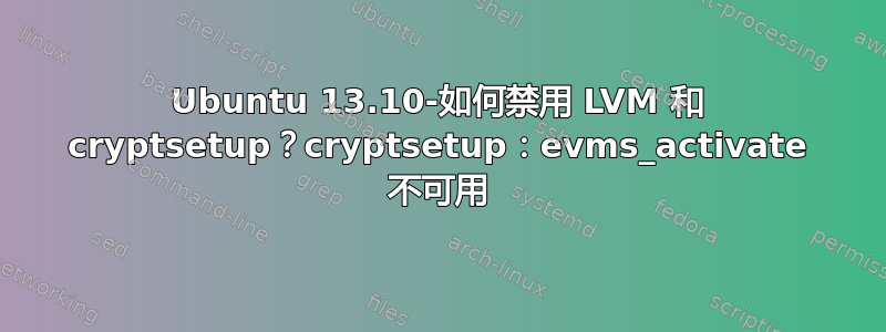 Ubuntu 13.10-如何禁用 LVM 和 cryptsetup？cryptsetup：evms_activate 不可用