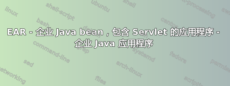 EAR - 企业 Java bean，包含 Servlet 的应用程序 - 企业 Java 应用程序