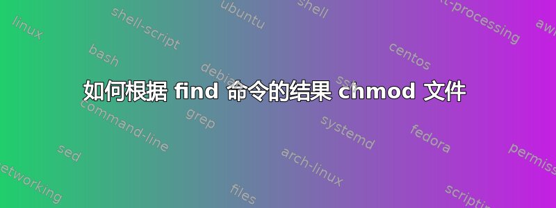 如何根据 find 命令的结果 chmod 文件