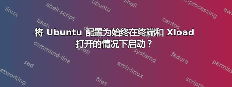 将 Ubuntu 配置为始终在终端和 Xload 打开的情况下启动？