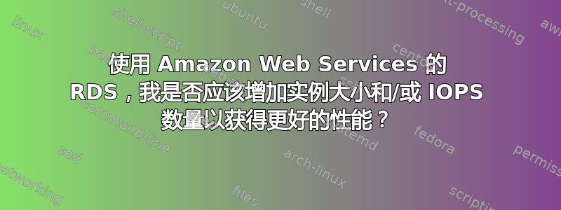 使用 Amazon Web Services 的 RDS，我是否应该增加实例大小和/或 IOPS 数量以获得更好的性能？