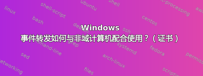 Windows 事件转发如何与非域计算机配合使用？（证书）