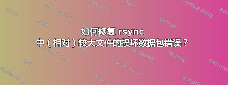 如何修复 rsync 中（相对）较大文件的损坏数据包错误？