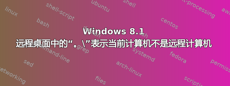 Windows 8.1 远程桌面中的“。\”表示当前计算机不是远程计算机