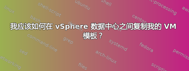 我应该如何在 vSphere 数据中心之间复制我的 VM 模板？