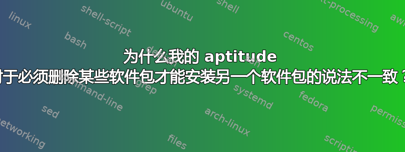 为什么我的 aptitude 对于必须删除某些软件包才能安装另一个软件包的说法不一致？