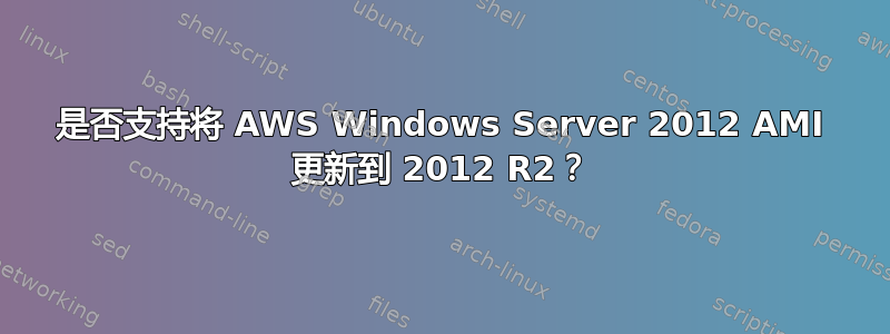 是否支持将 AWS Windows Server 2012 AMI 更新到 2012 R2？