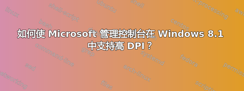 如何使 Microsoft 管理控制台在 Windows 8.1 中支持高 DPI？