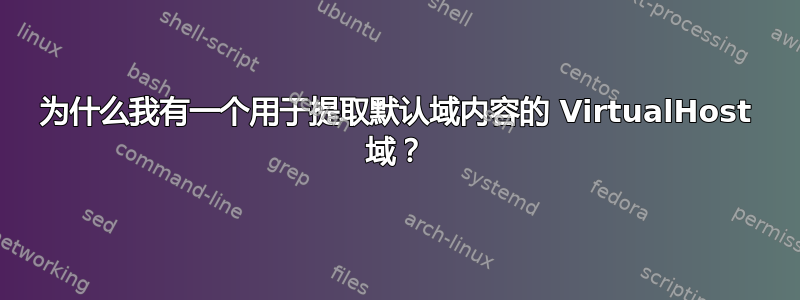 为什么我有一个用于提取默认域内容的 VirtualHost 域？