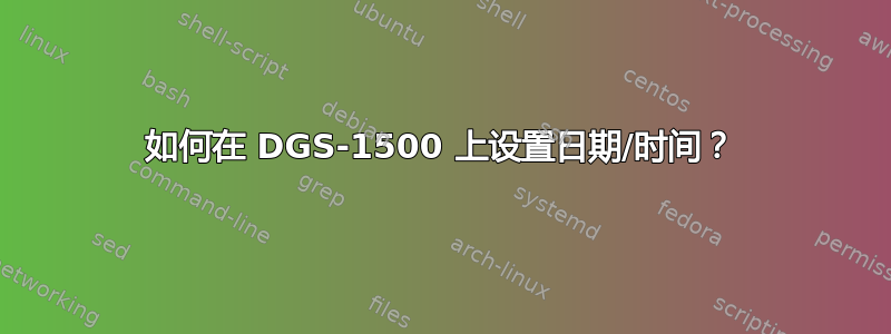 如何在 DGS-1500 上设置日期/时间？