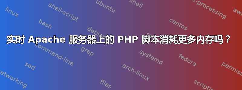 实时 Apache 服务器上的 PHP 脚本消耗更多内存吗？