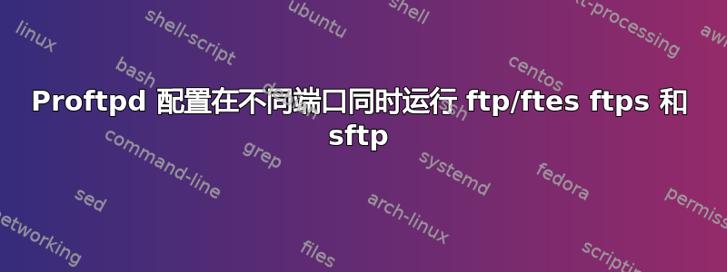 Proftpd 配置在不同端口同时运行 ftp/ftes ftps 和 sftp