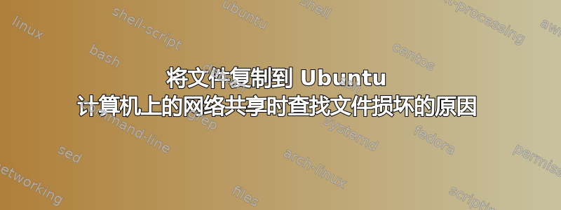 将文件复制到 Ubuntu 计算机上的网络共享时查找文件损坏的原因