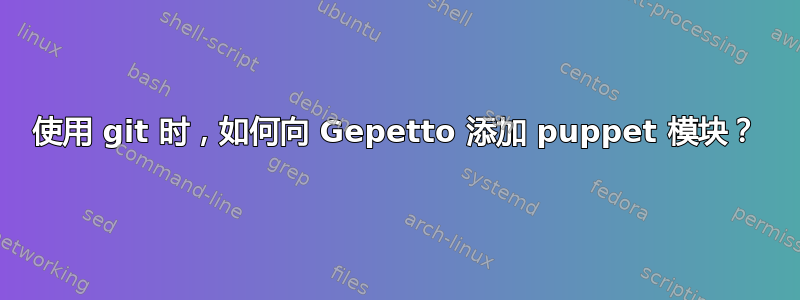 使用 git 时，如何向 Gepetto 添加 puppet 模块？